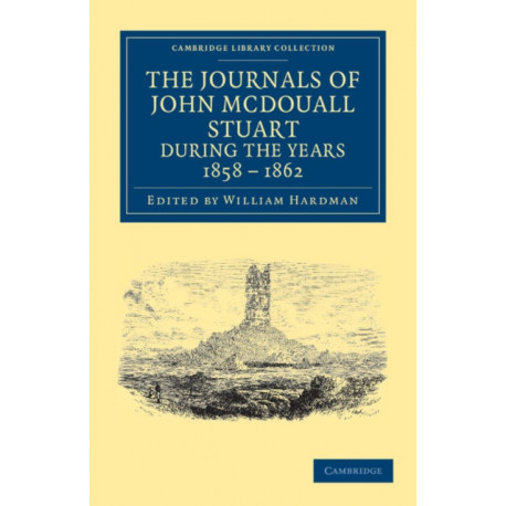 The Journals of John McDouall Stuart during the Years 1858, 1859, 1860, 1861, and 1862: When He Fixed the Centre of the Continent and Successfully Crossed It from Sea to Sea