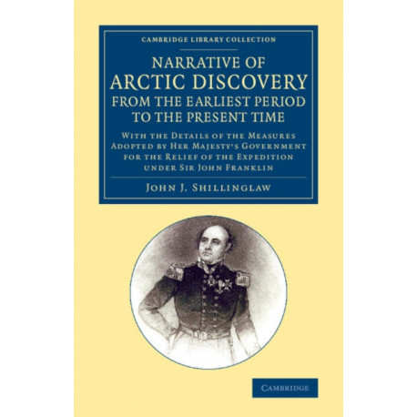 A Narrative of Arctic Discovery, from the Earliest Period to the Present Time: With the Details of the Measures Adopted by Her Majesty's Government for the Relief of the Expedition under Sir John Franklin