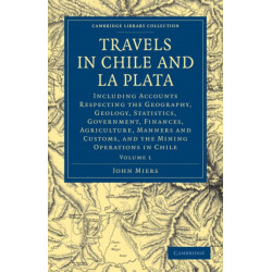 Travels in Chile and La Plata: Including Accounts Respecting the Geography, Geology, Statistics, Government, Finances, Agriculture, Manners and Customs, and the Mining Operations in Chile