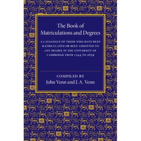 The Book of Matriculations and Degrees: A Catalogue of Those Who Have Been Matriculated or Been Admitted to Any Degree in the University of Cambridge from 1544 to 1659