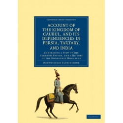 Account of the Kingdom of Caubul, and its Dependencies in Persia, Tartary, and India: Comprising a View of the Afghaun Nation, and a History of the Dooraunee Monarchy