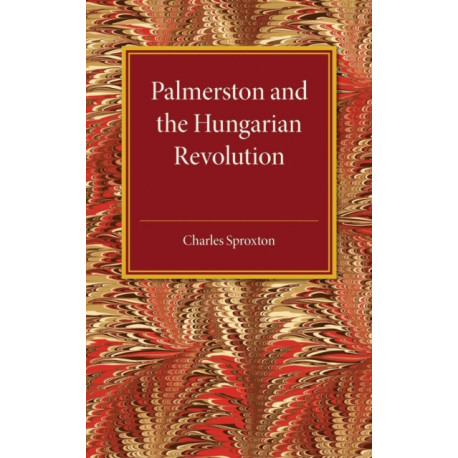 Palmerston and the Hungarian Revolution: A Dissertation Which Was Awarded the Prince Consort Prize 1914