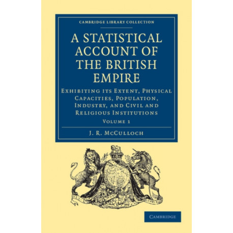 A Statistical Account of the British Empire: Exhibiting its Extent, Physical Capacities, Population, Industry, and Civil and Religious Institutions