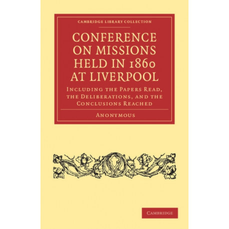 Conference on Missions Held in 1860 at Liverpool: Including the Papers Read, the Deliberations, and the Conclusions Reached