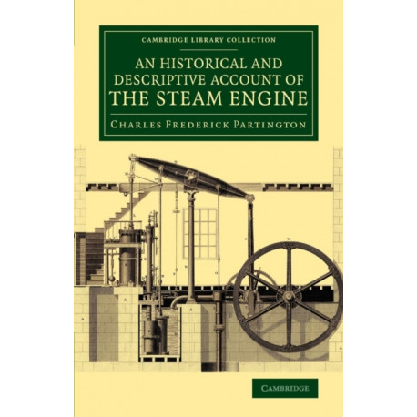 An Historical and Descriptive Account of the Steam Engine: Comprising a General View of the Various Modes of Employing Elastic Vapour as a Prime Mover in Mechanics