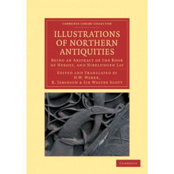 Illustrations of Northern Antiquities from the Earlier Teutonic and Scandinavian Romances: Being an Abstract of the Book of Heroes, and Nibelungen Lay