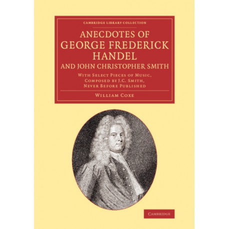 Anecdotes of George Frederick Handel, and John Christopher Smith: With Select Pieces of Music, Composed by J. C. Smith, Never Before Published