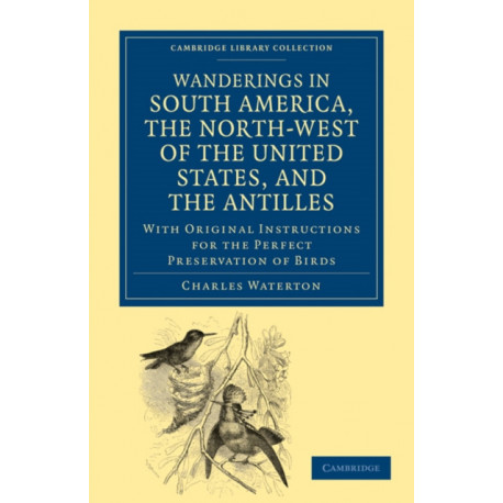 Wanderings in South America, the North-West of the United States, and the Antilles, in the Years 1812, 1816, 1820, and 1824: With Original Instructions for the Perfect Preservation of Birds, etc for Cabinets of Natural History