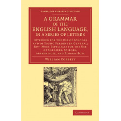 A Grammar of the English Language, in a Series of Letters: Intended for the Use of Schools and of Young Persons in General- But, More Especially for the Use of Soldiers, Sailors, Apprentices, and Plough-Boys