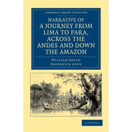 Narrative of a Journey from Lima to Para, across the Andes and down the Amazon: Undertaken with a View of Ascertaining the Practicability of a Navigable Communication with the Atlantic, by the Rivers Pachitea, Ucayali, and Amazon