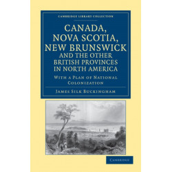 Canada, Nova Scotia, New Brunswick, and the Other British Provinces in North America: With a Plan of National Colonization