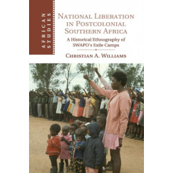 National Liberation in Postcolonial Southern Africa: A Historical Ethnography of SWAPO's Exile Camps