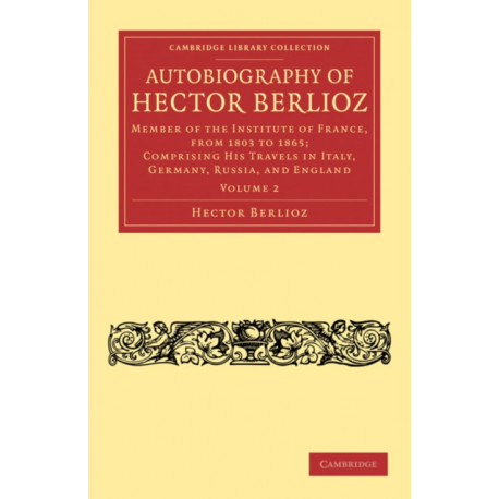 Autobiography of Hector Berlioz: Member of the Institute of France, from 1803 to 1869- Comprising his Travels in Italy, Germany, Russia, and England
