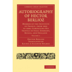 Autobiography of Hector Berlioz: Volume 1: Member of the Institute of France, from 1803 to 1869- Comprising his Travels in Italy, Germany, Russia, and England