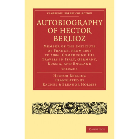Autobiography of Hector Berlioz: Volume 1: Member of the Institute of France, from 1803 to 1869- Comprising his Travels in Italy, Germany, Russia, and England