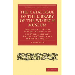 The Catalogue of the Library of the Wisbech Museum: Comprising the Books Formerly Belonging to the Wisbech Literary Society, and those of the Townshend Bequest