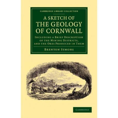 A Sketch of the Geology of Cornwall: Including a Brief Description of the Mining Districts, and the Ores Produced in Them