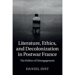 Literature, Ethics, and Decolonization in Postwar France: The Politics of Disengagement