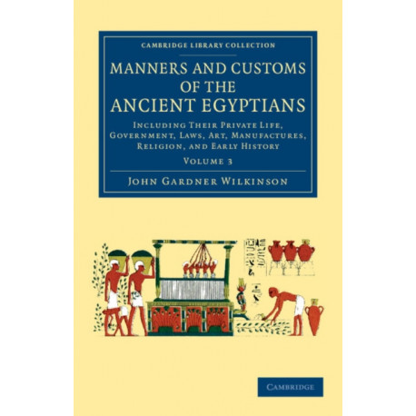 Manners and Customs of the Ancient Egyptians: Volume 3: Including their Private Life, Government, Laws, Art, Manufactures, Religion, and Early History