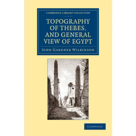 Topography of Thebes, and General View of Egypt: Being a Short Account of the Principal Objects Worthy of Notice in the Valley of the Nile