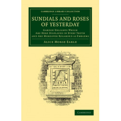Sundials and Roses of Yesterday: Garden Delights Which Are Here Displayed in Every Truth and Are Moreover Regarded as Emblems