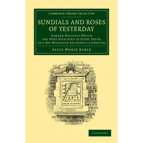 Sundials and Roses of Yesterday: Garden Delights Which Are Here Displayed in Every Truth and Are Moreover Regarded as Emblems