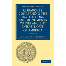Researches, Concerning the Institutions and Monuments of the Ancient Inhabitants of America, with Descriptions and Views of Some of the Most Striking Scenes in the Cordilleras!