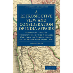 A Retrospective View and Consideration of India Affairs: Particularly of the Transactions of the Mharatta War, from its Commencement to the Month of October, 1782