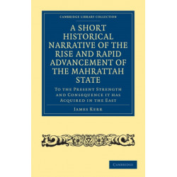 A Short Historical Narrative of the Rise and Rapid Advancement of the Mahrattah State: To the Present Strength and Consequence it has Acquired in the East