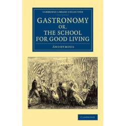 Gastronomy- or, The School for Good Living: A Literary and Historical Essay on the European Kitchen, Beginning with Cadmus the Cook and King, and Concluding with the Union of Cookery and Chymistry
