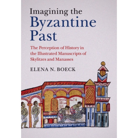 Imagining the Byzantine Past: The Perception of History in the Illustrated Manuscripts of Skylitzes and Manasses