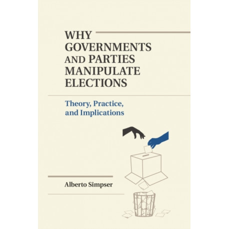 Why Governments and Parties Manipulate Elections: Theory, Practice, and Implications