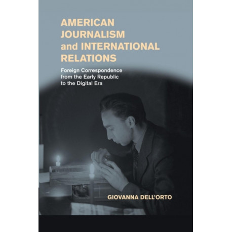 American Journalism and International Relations: Foreign Correspondence from the Early Republic to the Digital Era
