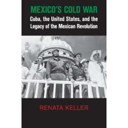 Mexico's Cold War: Cuba, the United States, and the Legacy of the Mexican Revolution