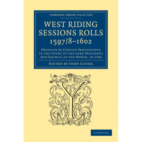 West Riding Sessions Rolls, 1597/8–1602: Prefaced by Certain Proceedings in the Court of the Lord President and Council of the North, in 1595