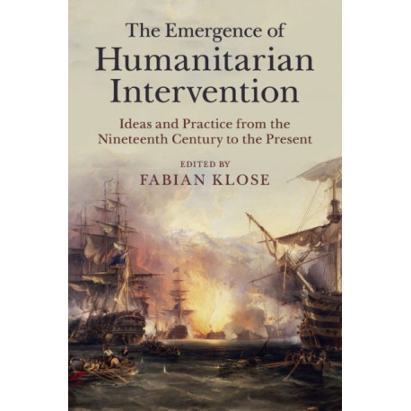 The Emergence of Humanitarian Intervention: Ideas and Practice from the Nineteenth Century to the Present
