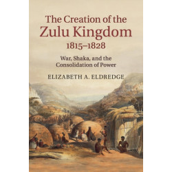 The Creation of the Zulu Kingdom, 1815–1828: War, Shaka, and the Consolidation of Power
