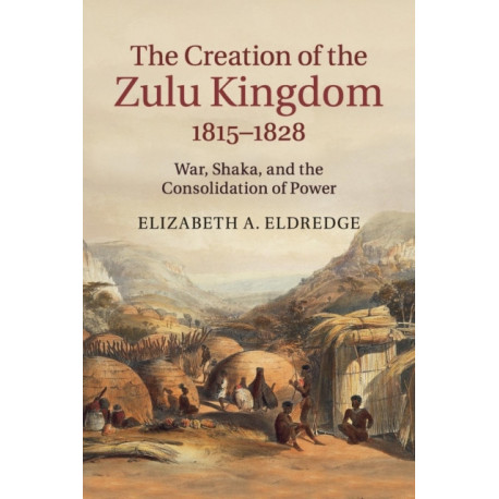 The Creation of the Zulu Kingdom, 1815–1828: War, Shaka, and the Consolidation of Power