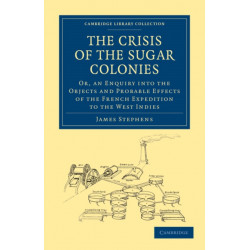 The Crisis of the Sugar Colonies: Or, an Enquiry into the Objects and Probable Effects of the French Expedition to the West Indies