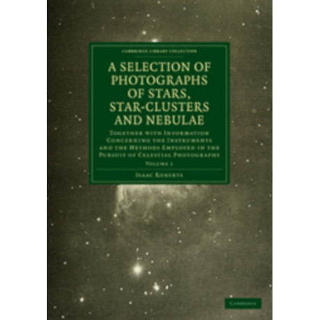 Photographs of Stars, Star-Clusters and Nebulae: Together with Information Concerning the Instruments and the Methods Employed in the Pursuit of Celestial Photography