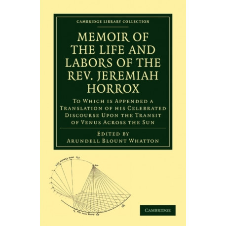 Memoir of the Life and Labors of the Rev. Jeremiah Horrox: To Which is Appended a Translation of his Celebrated Discourse Upon the Transit of Venus Across the Sun