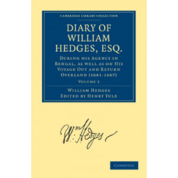 Diary of William Hedges, Esq. (Afterwards Sir William Hedges), During his Agency in Bengal, as well as on His Voyage Out and Return Overland (1681–1687)