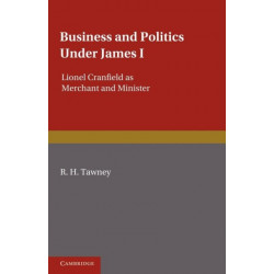 Business and Politics under James I: Lionel Cranfield as Merchant and Minister