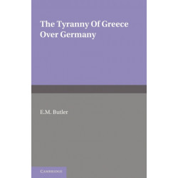 The Tyranny of Greece over Germany: A Study of the Influence Exercised by Greek Art and Poetry over the Great German Writers of the Eighteenth, Nineteenth and Twentieth Centuries