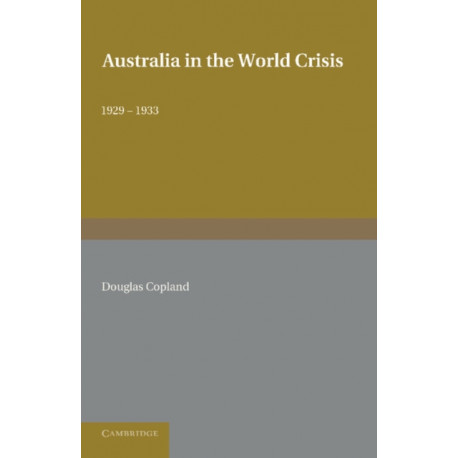 Australia in the World Crisis, 1929–1933: The Alfred Marshall Lectures Delivered in the University of Cambridge, October and November 1933