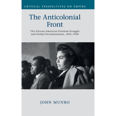 The Anticolonial Front: The African American Freedom Struggle and Global Decolonisation, 1945–1960
