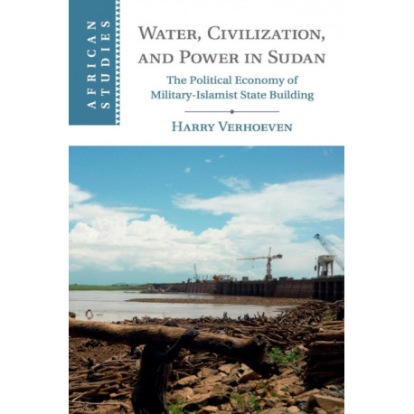 Water, Civilisation and Power in Sudan: The Political Economy of Military-Islamist State Building