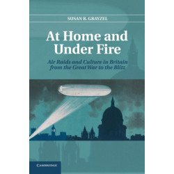 At Home and under Fire: Air Raids and Culture in Britain from the Great War to the Blitz