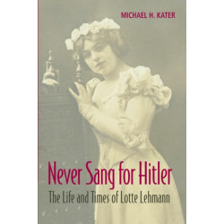 Never Sang for Hitler: The Life and Times of Lotte Lehmann, 1888–1976