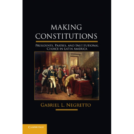 Making Constitutions: Presidents, Parties, and Institutional Choice in Latin America